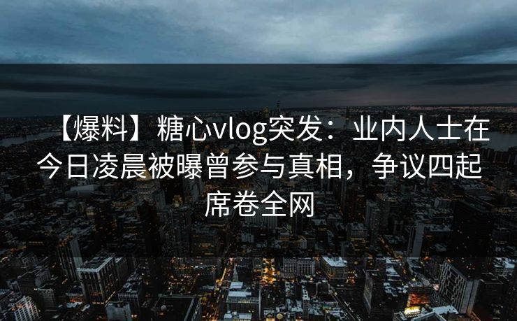 【爆料】糖心vlog突发:业内人士在今日凌晨被曝曾参与真相,争议四起席卷全网 【爆料】糖心vlog突发:业内人士在今日凌晨被曝曾参与真相,争议四起席卷全网