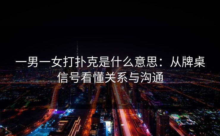 一男一女打扑克是什么意思：从牌桌信号看懂关系与沟通