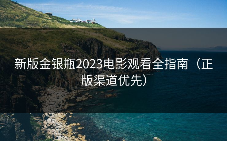 新版金银瓶2023电影观看全指南(正版渠道优先) 新版金银瓶2023电影观看全指南(正版渠道优先)