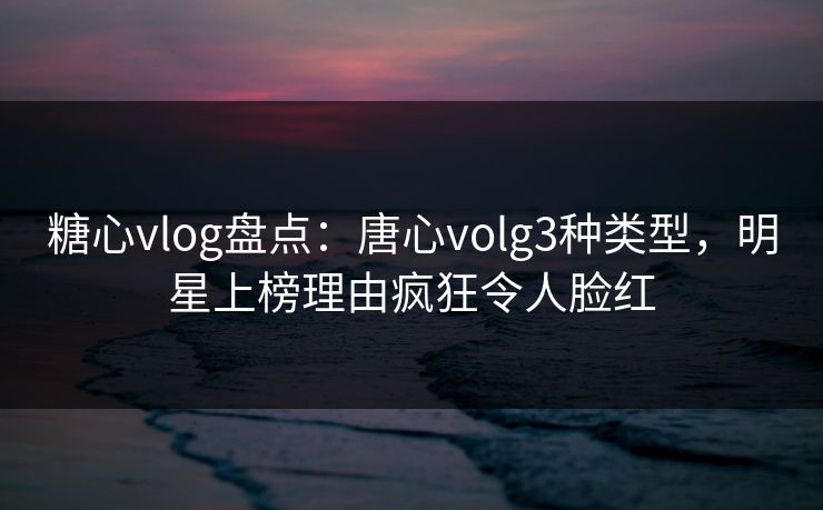 糖心vlog盘点:唐心volg3种类型,明星上榜理由疯狂令人脸红 糖心vlog盘点:唐心volg3种类型,明星上榜理由疯狂令人脸红