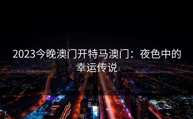 2023今晚澳门开特马澳门:夜色中的幸运传说 2023今晚澳门开特马澳门:夜色中的幸运传说