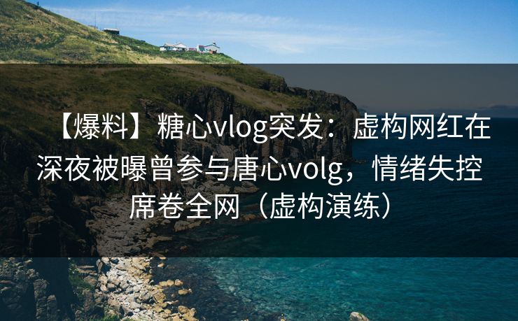 【爆料】糖心vlog突发：虚构网红在深夜被曝曾参与唐心volg，情绪失控席卷全网（虚构演练）