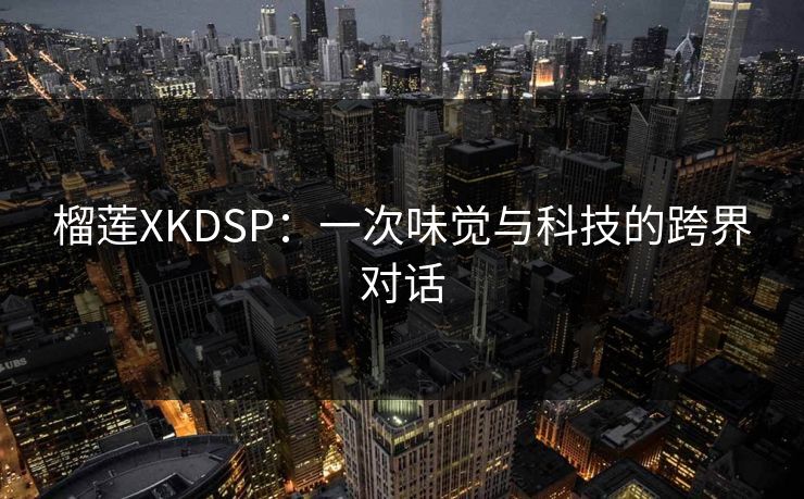 榴莲XKDSP：一次味觉与科技的跨界对话