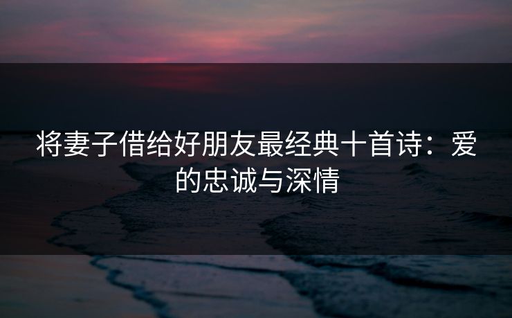 将妻子借给好朋友最经典十首诗：爱的忠诚与深情