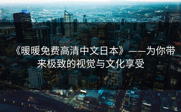 《暖暖免费高清中文日本》——为你带来极致的视觉与文化享受