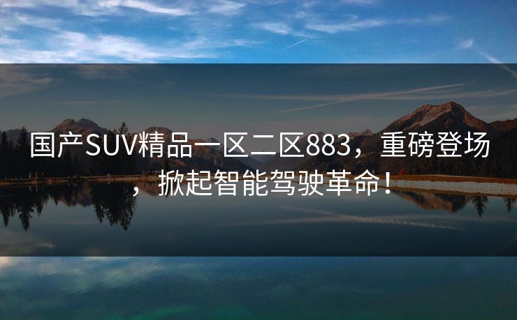 国产SUV精品一区二区883，重磅登场，掀起智能驾驶革命！