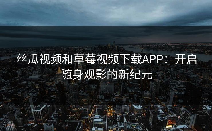 丝瓜视频和草莓视频下载APP：开启随身观影的新纪元