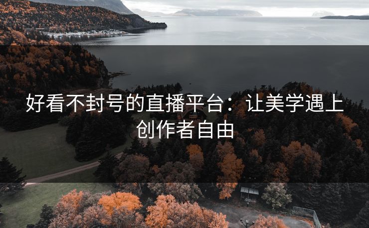 好看不封号的直播平台：让美学遇上创作者自由