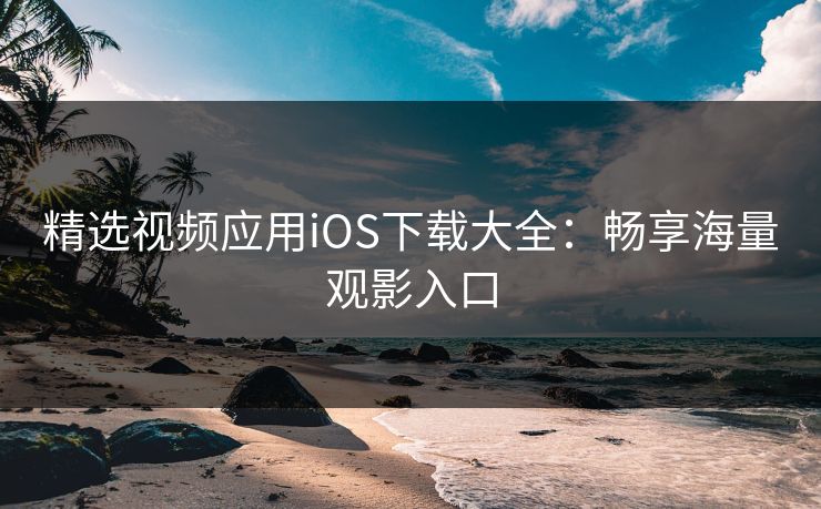 精选视频应用iOS下载大全:畅享海量观影入口 精选视频应用iOS下载大全:畅享海量观影入口