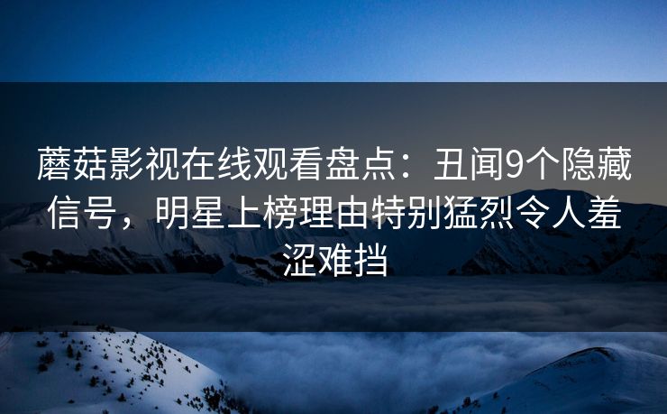 蘑菇影视在线观看盘点：丑闻9个隐藏信号，明星上榜理由特别猛烈令人羞涩难挡
