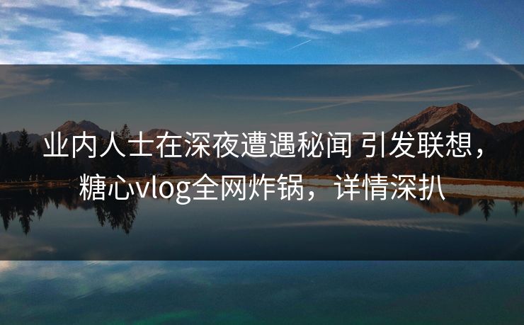 业内人士在深夜遭遇秘闻 引发联想,糖心vlog全网炸锅,详情深扒 业内人士在深夜遭遇秘闻 引发联想,糖心vlog全网炸锅,详情深扒