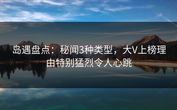 岛遇盘点：秘闻3种类型，大V上榜理由特别猛烈令人心跳