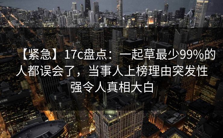 【紧急】17c盘点：一起草最少99%的人都误会了，当事人上榜理由突发性强令人真相大白