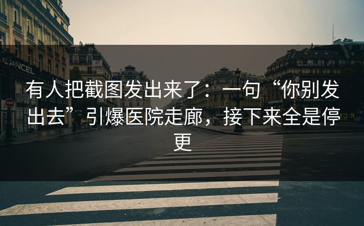 有人把截图发出来了:一句“你别发出去”引爆医院走廊,接下来全是停更 有人把截图发出来了:一句“你别发出去”引爆医院走廊,接下来全是停更