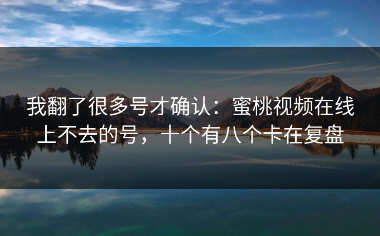 我翻了很多号才确认:蜜桃视频在线上不去的号,十个有八个卡在复盘 我翻了很多号才确认:蜜桃视频在线上不去的号,十个有八个卡在复盘