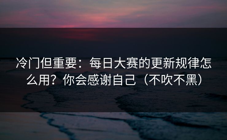 冷门但重要：每日大赛的更新规律怎么用？你会感谢自己（不吹不黑）