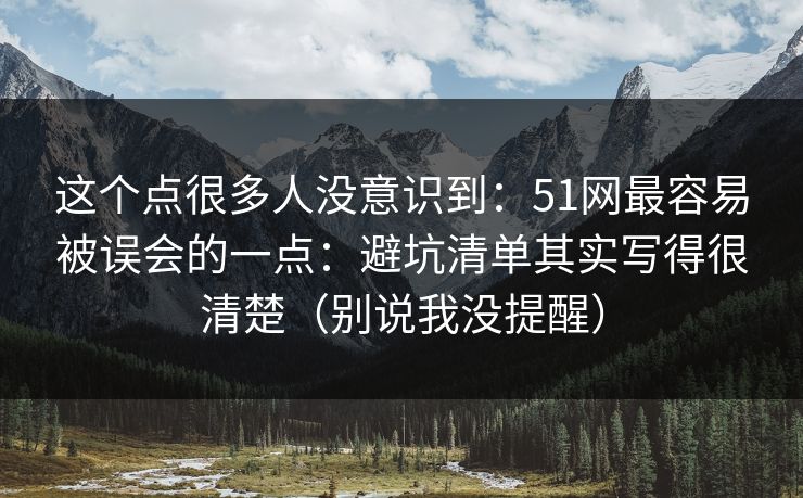 这个点很多人没意识到:51网最容易被误会的一点:避坑清单其实写得很清楚(别说我没提醒) 这个点很多人没意识到:51网最容易被误会的一点:避坑清单其实写得很清楚(别说我没提醒)