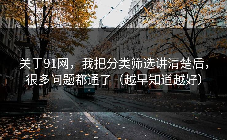 关于91网，我把分类筛选讲清楚后，很多问题都通了（越早知道越好）