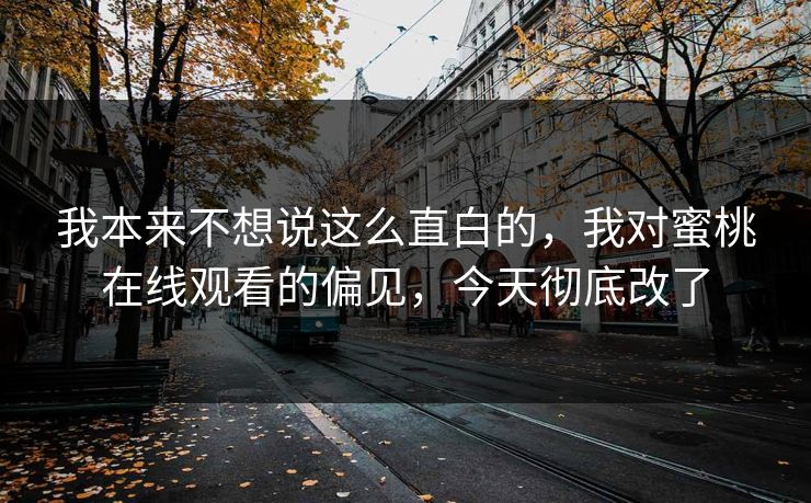 我本来不想说这么直白的，我对蜜桃在线观看的偏见，今天彻底改了