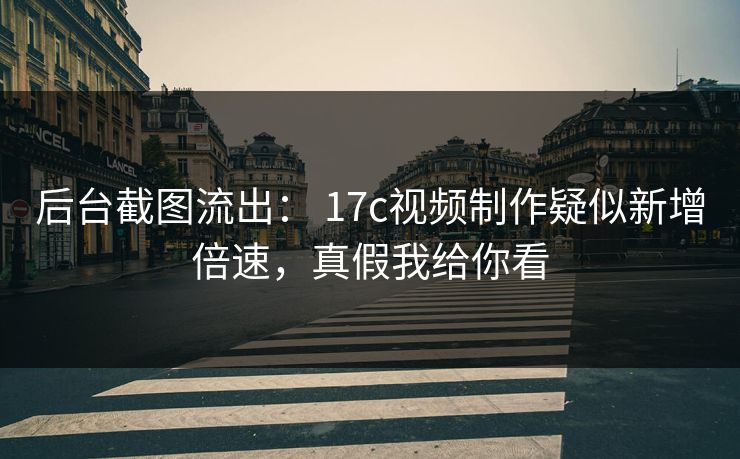 后台截图流出： 17c视频制作疑似新增倍速，真假我给你看