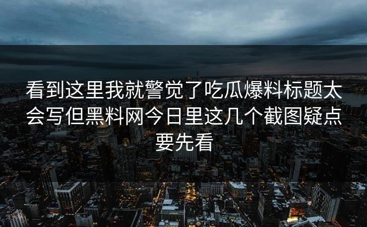 看到这里我就警觉了吃瓜爆料标题太会写但黑料网今日里这几个截图疑点要先看