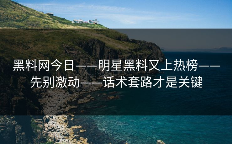 黑料网今日——明星黑料又上热榜——先别激动——话术套路才是关键