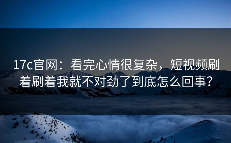 17c官网：看完心情很复杂，短视频刷着刷着我就不对劲了到底怎么回事？
