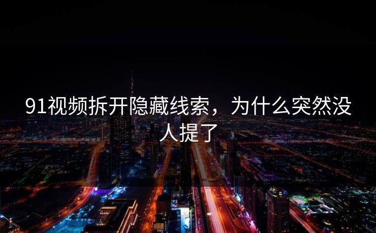91视频拆开隐藏线索,为什么突然没人提了 91视频拆开隐藏线索,为什么突然没人提了