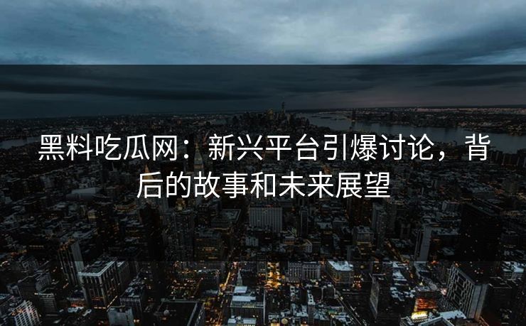 黑料吃瓜网：新兴平台引爆讨论，背后的故事和未来展望