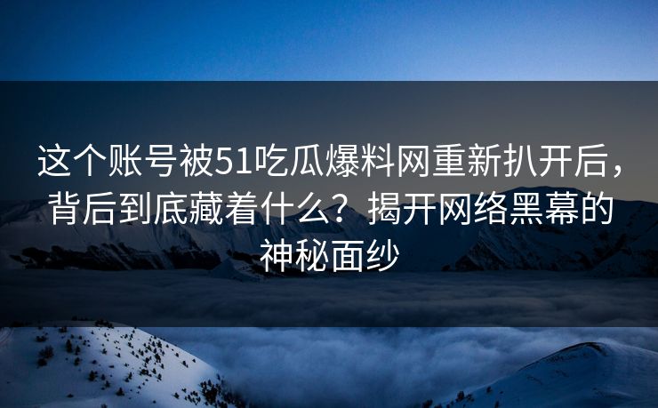 这个账号被51吃瓜爆料网重新扒开后,背后到底藏着什么?揭开网络黑幕的神秘面纱 这个账号被51吃瓜爆料网重新扒开后,背后到底藏着什么?揭开网络黑幕的神秘面纱