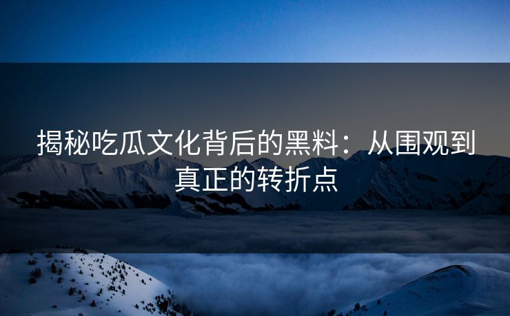 揭秘吃瓜文化背后的黑料:从围观到真正的转折点 揭秘吃瓜文化背后的黑料:从围观到真正的转折点