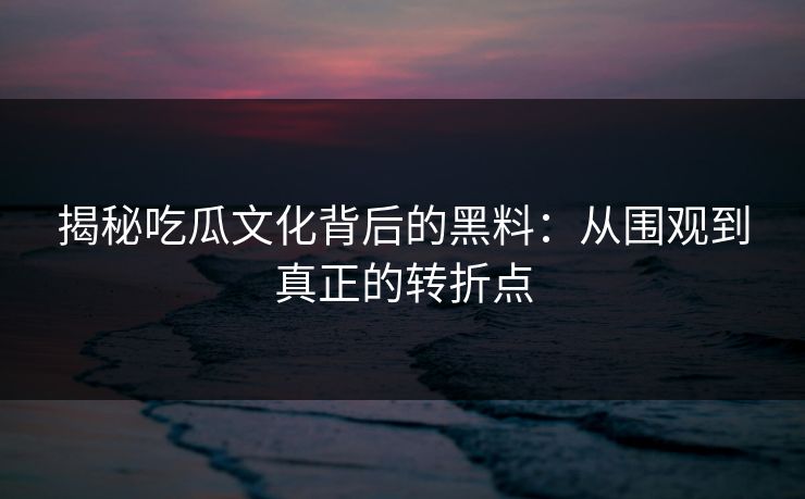 揭秘吃瓜文化背后的黑料:从围观到真正的转折点 揭秘吃瓜文化背后的黑料:从围观到真正的转折点