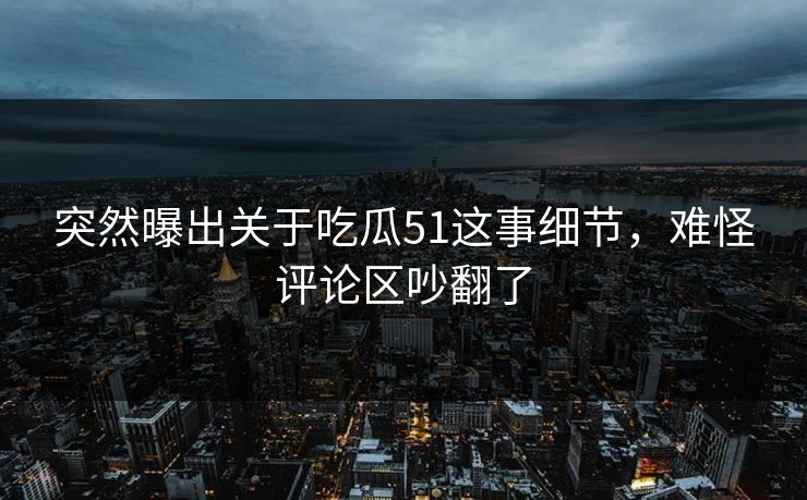 突然曝出关于吃瓜51这事细节,难怪评论区吵翻了 突然曝出关于吃瓜51这事细节,难怪评论区吵翻了